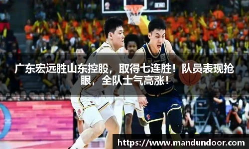 广东宏远胜山东控股，取得七连胜！队员表现抢眼，全队士气高涨！